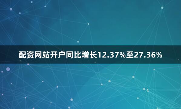 配资网站开户同比增长12.37%至27.36%