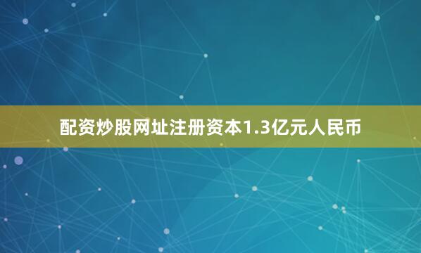 配资炒股网址注册资本1.3亿元人民币