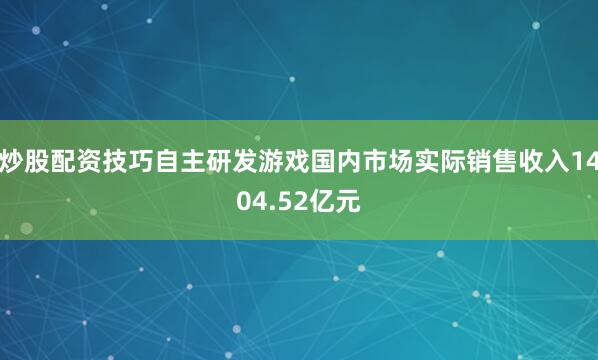 炒股配资技巧自主研发游戏国内市场实际销售收入1404.52亿元