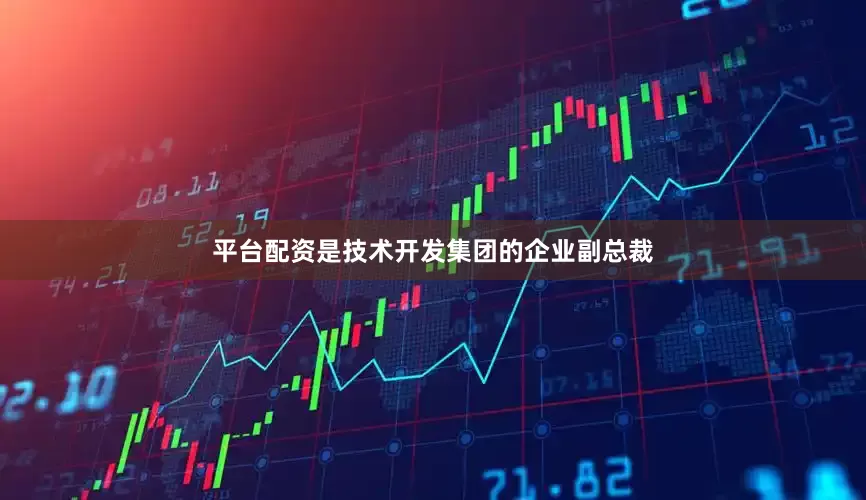 平台配资是技术开发集团的企业副总裁