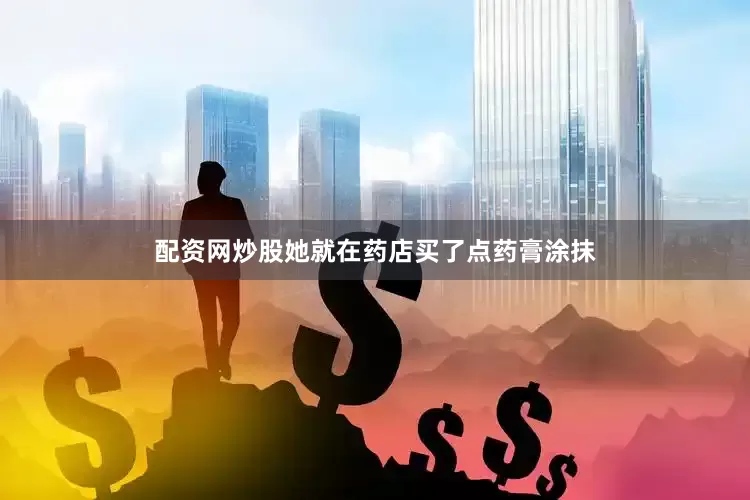 配资网炒股她就在药店买了点药膏涂抹