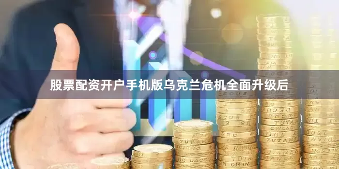 股票配资开户手机版乌克兰危机全面升级后