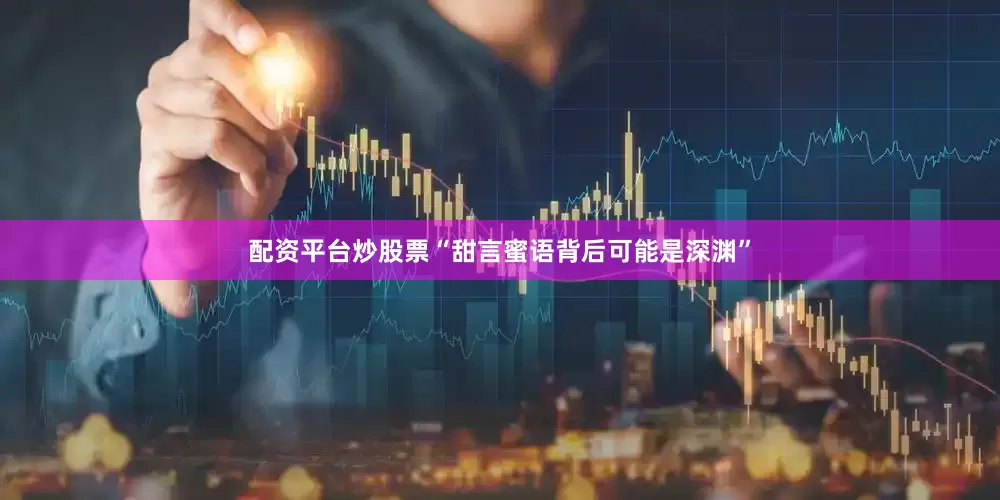 配资平台炒股票“甜言蜜语背后可能是深渊”