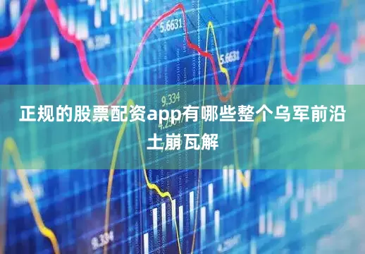 正规的股票配资app有哪些整个乌军前沿土崩瓦解