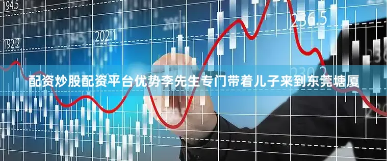 配资炒股配资平台优势李先生专门带着儿子来到东莞塘厦