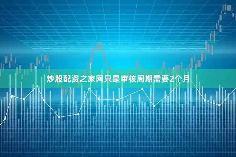 炒股配资之家网只是审核周期需要2个月