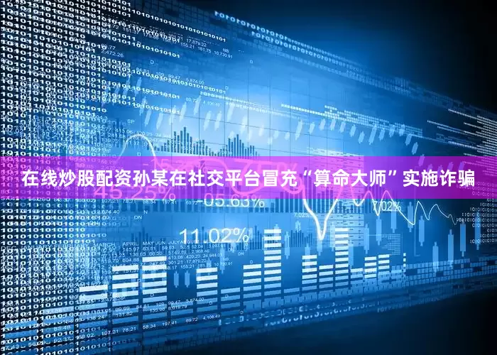 在线炒股配资孙某在社交平台冒充“算命大师”实施诈骗