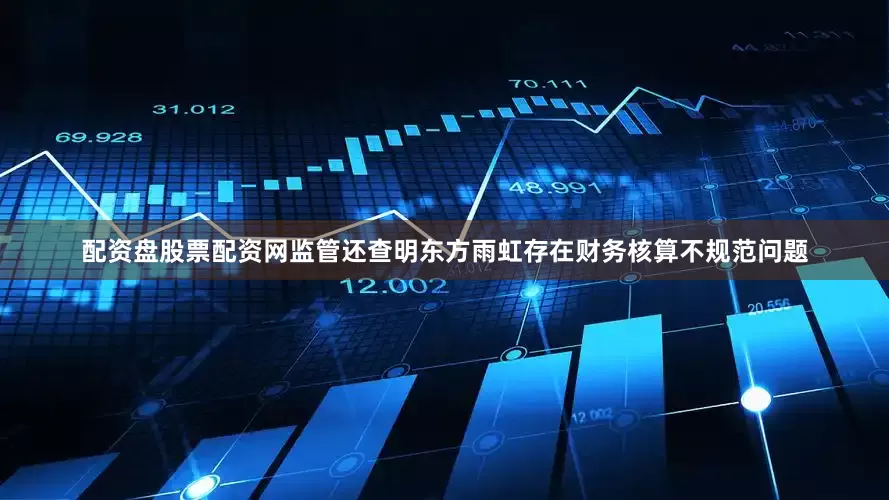 配资盘股票配资网监管还查明东方雨虹存在财务核算不规范问题