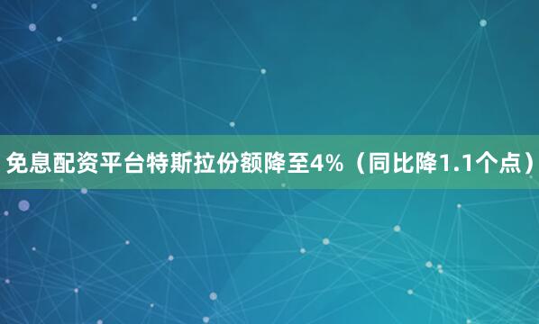 免息配资平台特斯拉份额降至4%（同比降1.1个点）