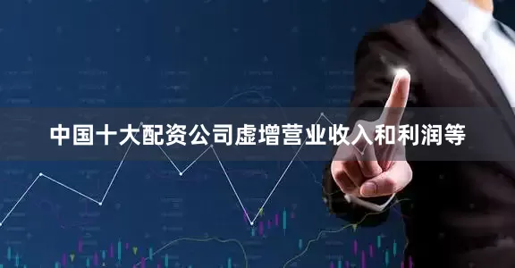 中国十大配资公司虚增营业收入和利润等