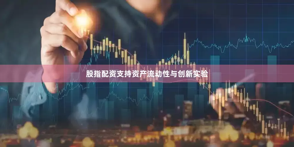 股指配资支持资产流动性与创新实验
