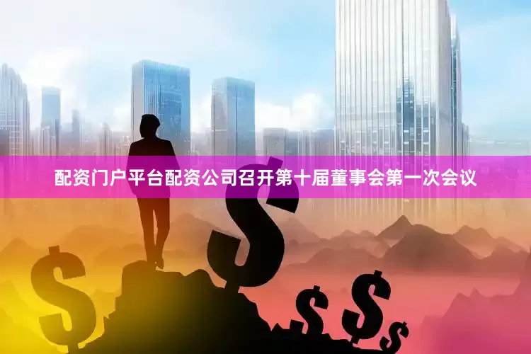 配资门户平台配资公司召开第十届董事会第一次会议