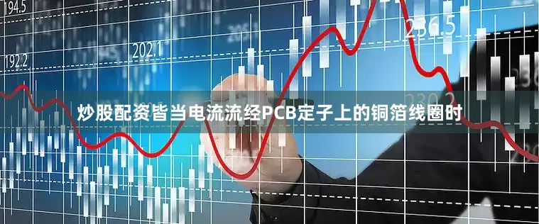 炒股配资皆当电流流经PCB定子上的铜箔线圈时