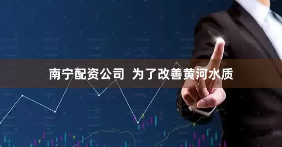 南宁配资公司  为了改善黄河水质
