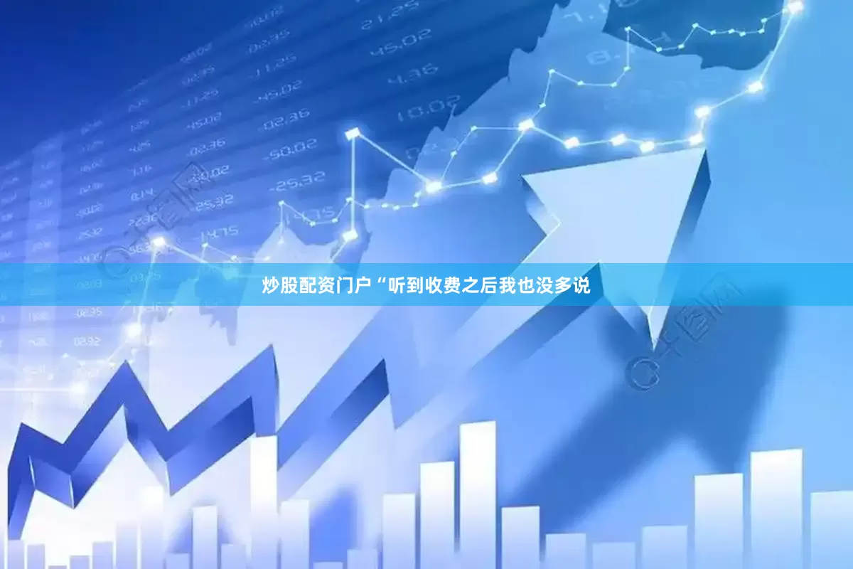 炒股配资门户“听到收费之后我也没多说