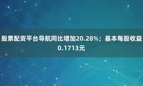 股票配资平台导航同比增加20.28%；基本每股收益0.1713元