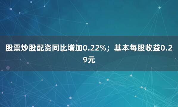 股票炒股配资同比增加0.22%；基本每股收益0.29元